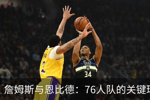 詹姆斯与恩比德：76人队的关键球员之争